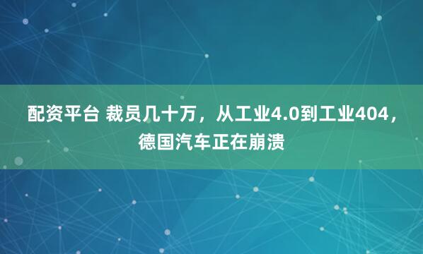 配资平台 裁员几十万，从工业4.0到工业404，德国汽车正在崩溃