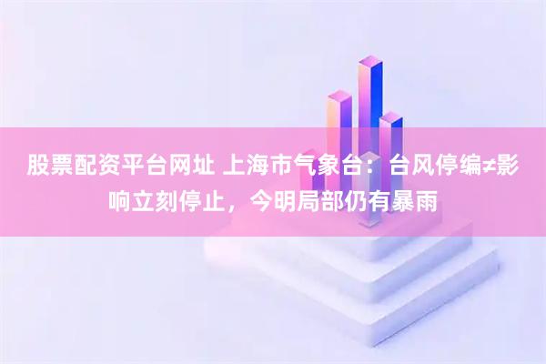 股票配资平台网址 上海市气象台：台风停编≠影响立刻停止，今明局部仍有暴雨