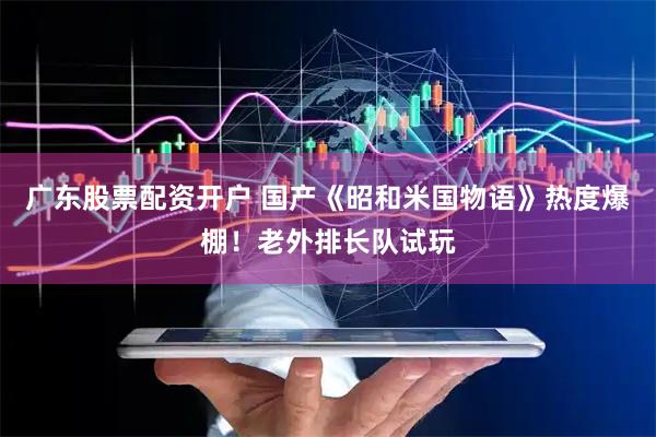 广东股票配资开户 国产《昭和米国物语》热度爆棚！老外排长队试玩