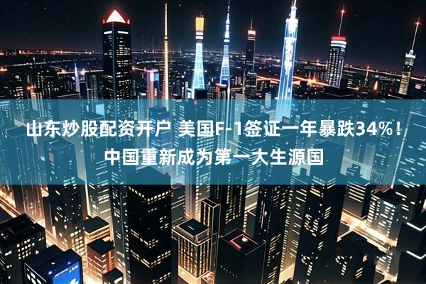 山东炒股配资开户 美国F-1签证一年暴跌34%！中国重新成为第一大生源国