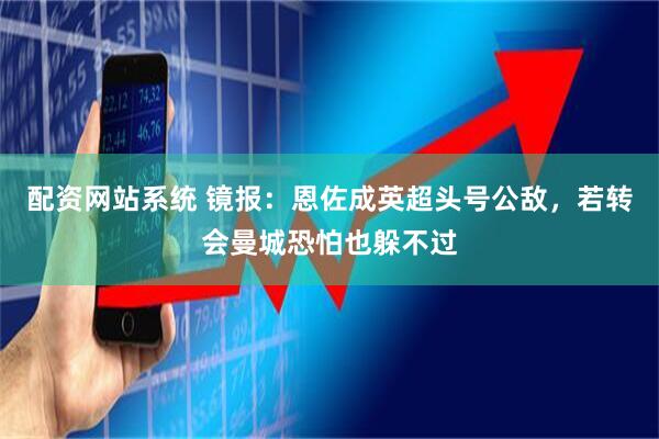配资网站系统 镜报：恩佐成英超头号公敌，若转会曼城恐怕也躲不过