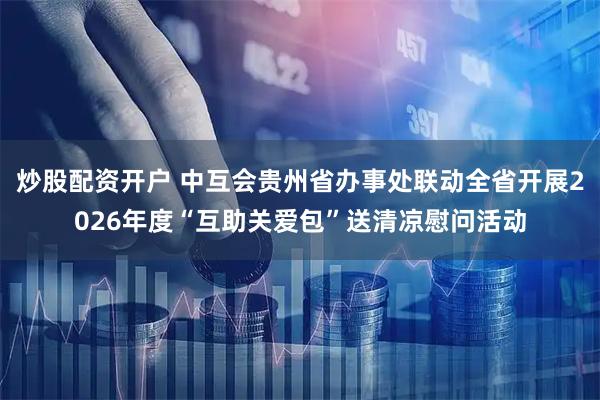炒股配资开户 中互会贵州省办事处联动全省开展2026年度“互助关爱包”送清凉慰问活动