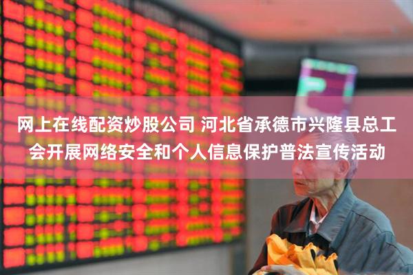 网上在线配资炒股公司 河北省承德市兴隆县总工会开展网络安全和个人信息保护普法宣传活动